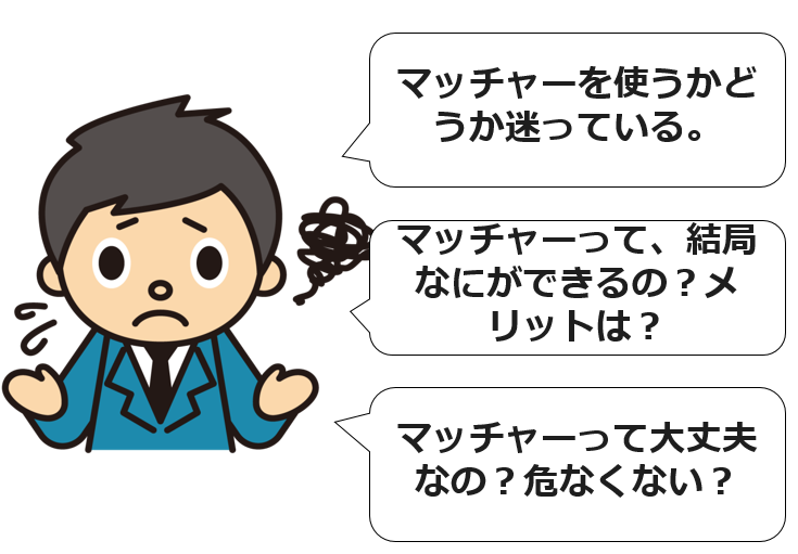 「マッチャーを使うかどうか迷っている」「マッチャーって、結局なにができるの？メリットは？」「危なくない？」 
